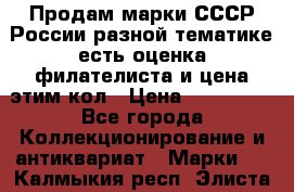 Продам марки СССР России разной тематике есть оценка филателиста и цена этим кол › Цена ­ 150 000 - Все города Коллекционирование и антиквариат » Марки   . Калмыкия респ.,Элиста г.